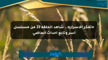 «تفجّر الأسرار».. شاهد الحلقة 22 من مسلسل آسر وتابع أحداث الماضي